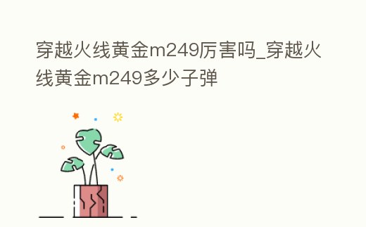 穿越火線黃金m249厲害嗎_穿越火線黃金m249多少子彈