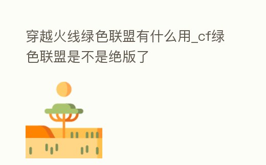 穿越火線綠色聯盟有什么用_cf綠色聯盟是不是絕版了