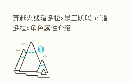 穿越火線潘多拉x是三防嗎_cf潘多拉x角色屬性介紹
