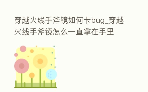 穿越火線手斧鏡如何卡bug_穿越火線手斧鏡怎么一直拿在手里