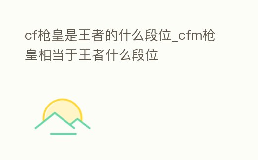 cf槍皇是王者的什么段位_cfm槍皇相當于王者什么段位