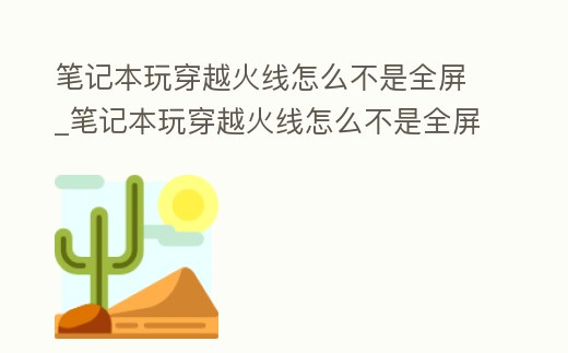 筆記本玩穿越火線怎么不是全屏_筆記本玩穿越火線怎么不是全屏了
