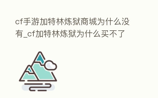 cf手游加特林煉獄商城為什么沒有_cf加特林煉獄為什么買不了