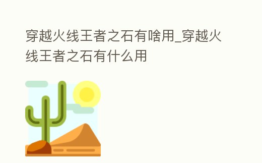 穿越火線王者之石有啥用_穿越火線王者之石有什么用