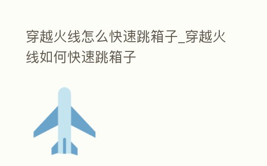 穿越火線怎么快速跳箱子_穿越火線如何快速跳箱子