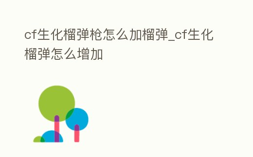 cf生化榴彈槍怎么加榴彈_cf生化榴彈怎么增加