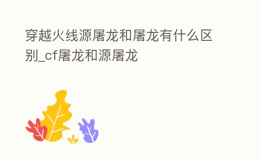 穿越火線源屠龍和屠龍有什么區別_cf屠龍和源屠龍