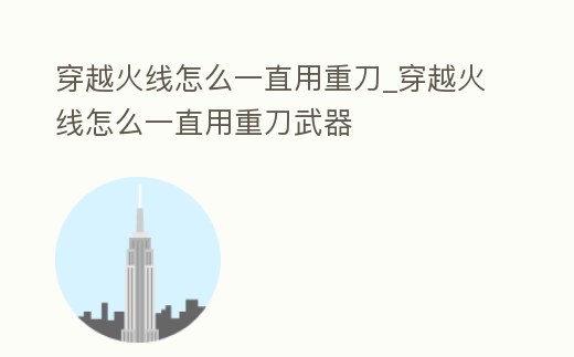 穿越火線怎么一直用重刀_穿越火線怎么一直用重刀武器