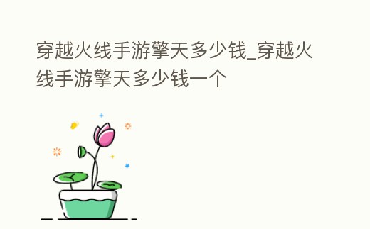 穿越火線手游擎天多少錢_穿越火線手游擎天多少錢一個