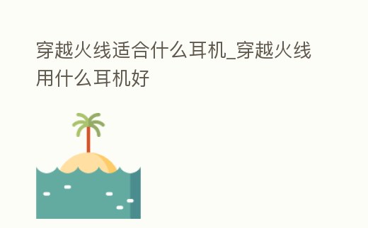 穿越火線適合什么耳機_穿越火線用什么耳機好