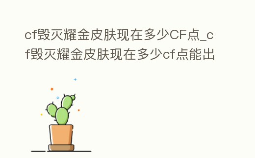 cf毀滅耀金皮膚現在多少CF點_cf毀滅耀金皮膚現在多少cf點能出