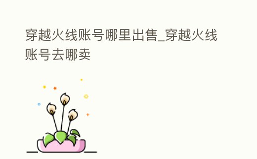 穿越火線賬號哪里出售_穿越火線賬號去哪賣