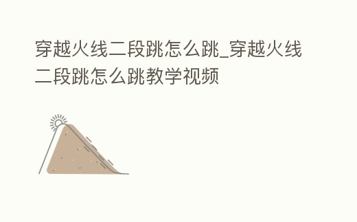 穿越火線二段跳怎么跳_穿越火線二段跳怎么跳教學(xué)視頻