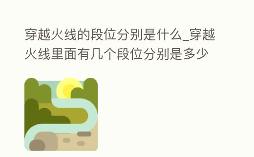 穿越火線(xiàn)的段位分別是什么_穿越火線(xiàn)里面有幾個(gè)段位分別是多少