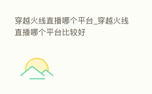 穿越火線直播哪個平臺_穿越火線直播哪個平臺比較好
