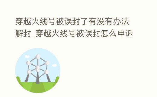 穿越火線號(hào)被誤封了有沒有辦法解封_穿越火線號(hào)被誤封怎么申訴