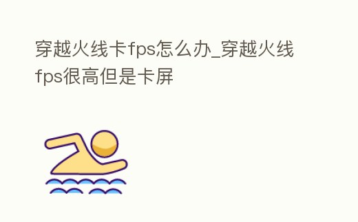 穿越火線卡fps怎么辦_穿越火線fps很高但是卡屏