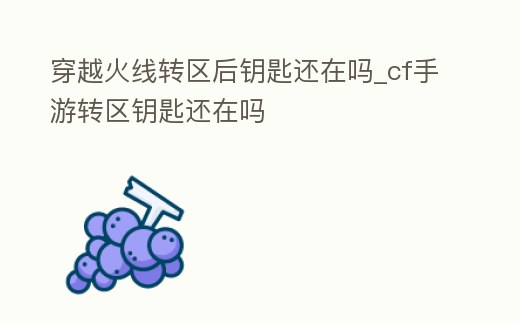 穿越火線轉區后鑰匙還在嗎_cf手游轉區鑰匙還在嗎