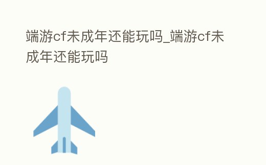 端游cf未成年還能玩嗎_端游cf未成年還能玩嗎