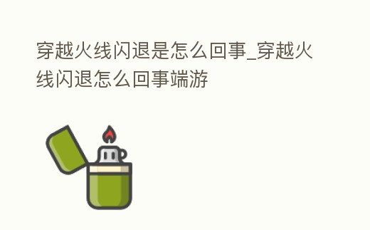 穿越火線閃退是怎么回事_穿越火線閃退怎么回事端游