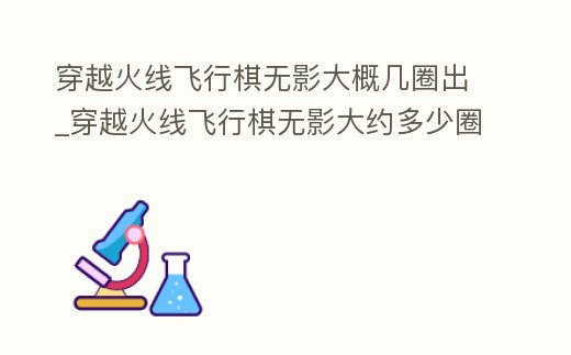 穿越火線飛行棋無影大概幾圈出_穿越火線飛行棋無影大約多少圈出