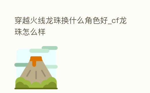 穿越火線龍珠換什么角色好_cf龍珠怎么樣