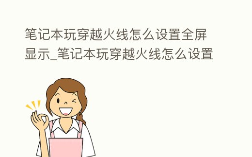 筆記本玩穿越火線怎么設(shè)置全屏顯示_筆記本玩穿越火線怎么設(shè)置全屏顯示桌面