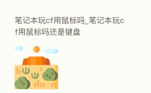 筆記本玩cf用鼠標嗎_筆記本玩cf用鼠標嗎還是鍵盤