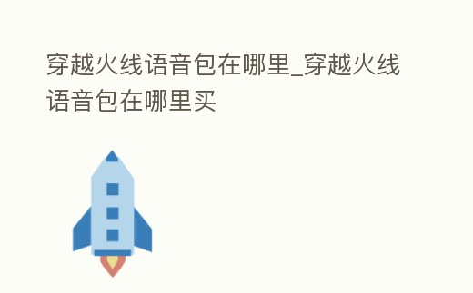 穿越火線語音包在哪里_穿越火線語音包在哪里買