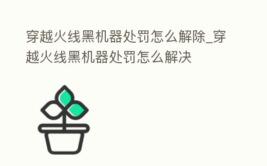 穿越火線黑機器處罰怎么解除_穿越火線黑機器處罰怎么解決