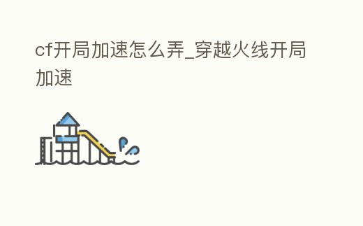 cf開局加速怎么弄_穿越火線開局加速