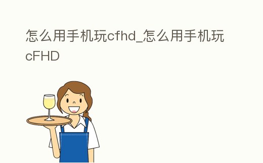怎么用手機玩cfhd_怎么用手機玩cFHD