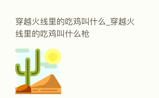 穿越火線里的吃雞叫什么_穿越火線里的吃雞叫什么槍