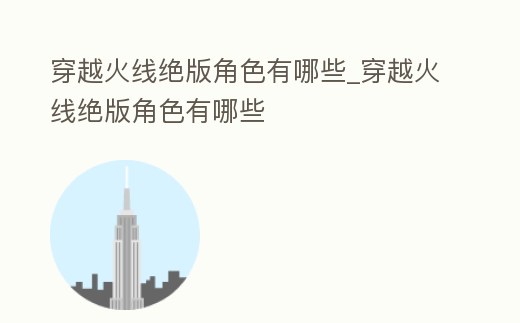 穿越火線絕版角色有哪些_穿越火線絕版角色有哪些