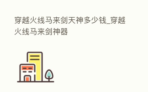 穿越火線馬來劍天神多少錢_穿越火線馬來劍神器