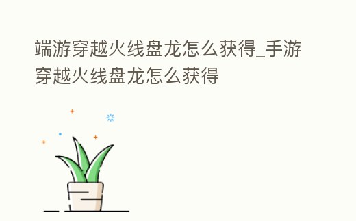 端游穿越火線盤(pán)龍?jiān)趺传@得_手游穿越火線盤(pán)龍?jiān)趺传@得