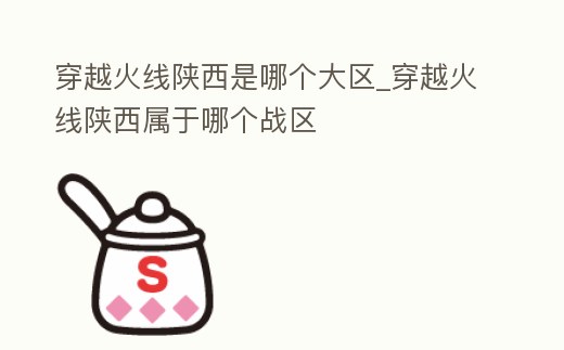 穿越火線陜西是哪個大區_穿越火線陜西屬于哪個戰區
