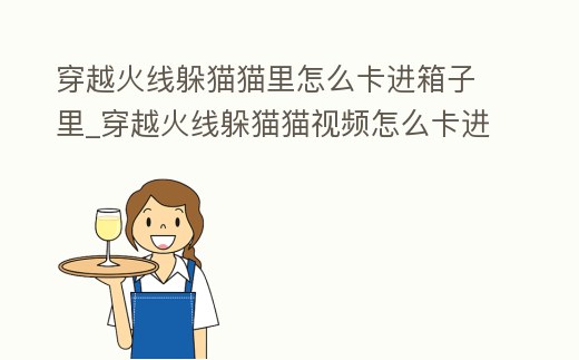 穿越火線躲貓貓里怎么卡進箱子里_穿越火線躲貓貓視頻怎么卡進物體