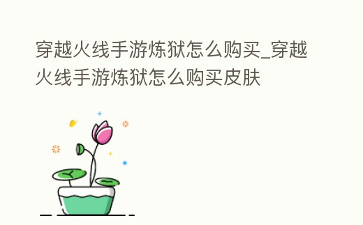 穿越火線手游煉獄怎么購買_穿越火線手游煉獄怎么購買皮膚