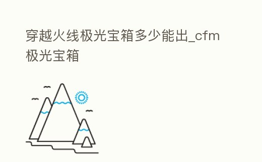 穿越火線極光寶箱多少能出_cfm極光寶箱