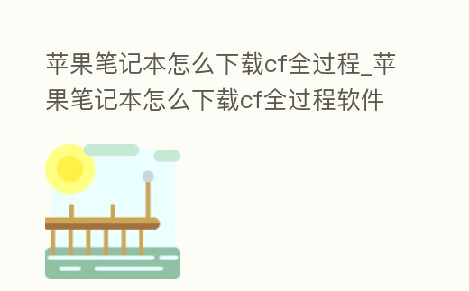 蘋果筆記本怎么下載cf全過程_蘋果筆記本怎么下載cf全過程軟件
