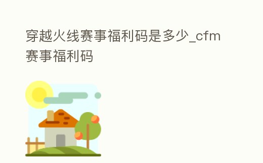 穿越火線賽事福利碼是多少_cfm賽事福利碼