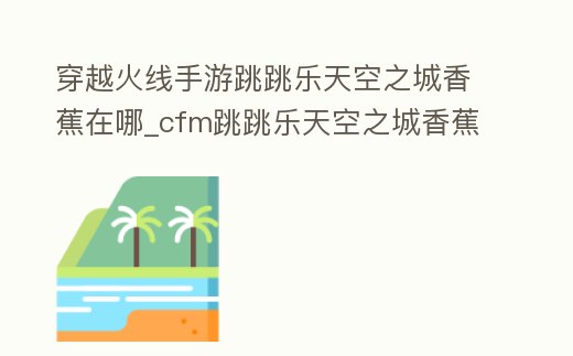 穿越火線手游跳跳樂天空之城香蕉在哪_cfm跳跳樂天空之城香蕉位置
