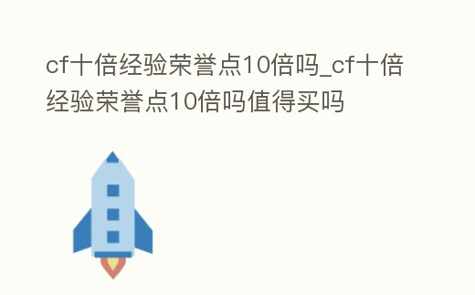 cf十倍經(jīng)驗(yàn)榮譽(yù)點(diǎn)10倍嗎_cf十倍經(jīng)驗(yàn)榮譽(yù)點(diǎn)10倍嗎值得買嗎
