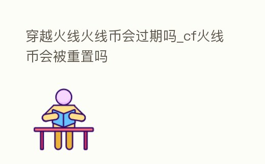 穿越火線火線幣會過期嗎_cf火線幣會被重置嗎