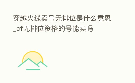 穿越火線賣號無排位是什么意思_cf無排位資格的號能買嗎