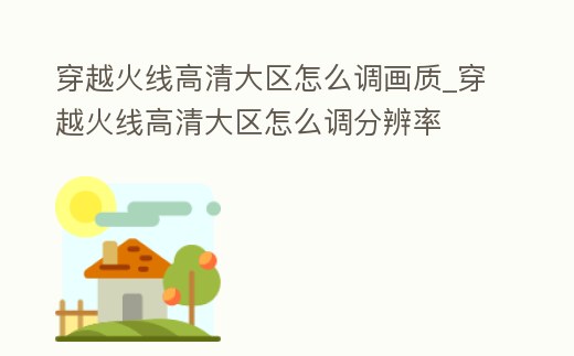 穿越火線高清大區(qū)怎么調(diào)畫質(zhì)_穿越火線高清大區(qū)怎么調(diào)分辨率