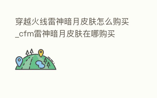 穿越火線雷神暗月皮膚怎么購(gòu)買(mǎi)_cfm雷神暗月皮膚在哪購(gòu)買(mǎi)