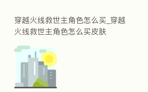 穿越火線救世主角色怎么買_穿越火線救世主角色怎么買皮膚