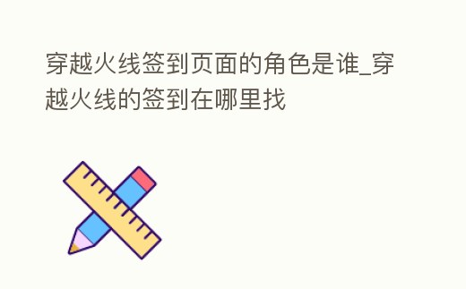 穿越火線簽到頁面的角色是誰_穿越火線的簽到在哪里找